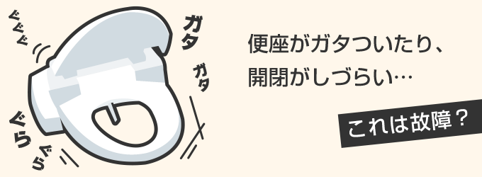 便座がガタついたり、開閉がしづらい